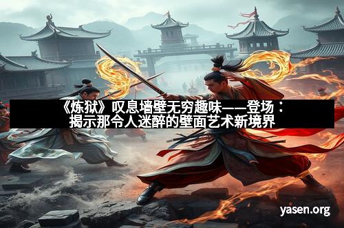 《炼狱》叹息墙壁无穷趣味——登场：揭示那令人迷醉的壁面艺术新境界